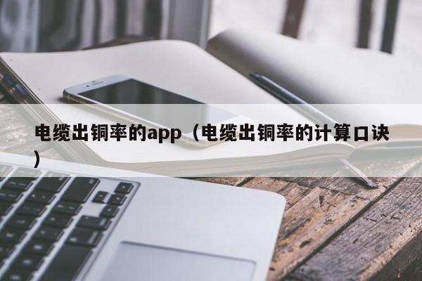 电缆出铜率的app（电缆出铜率的计算口诀）