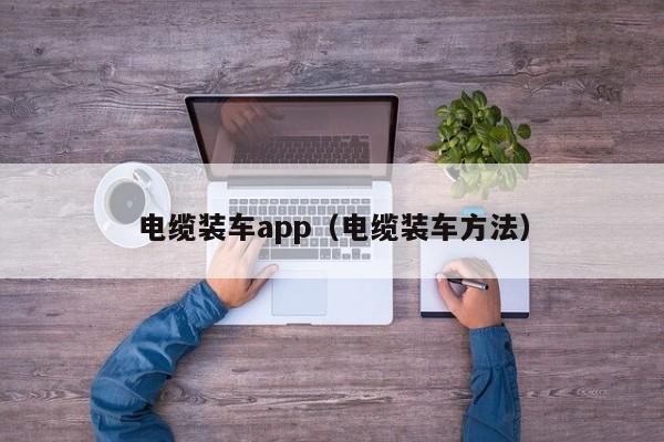 电缆装车app（电缆装车方法）