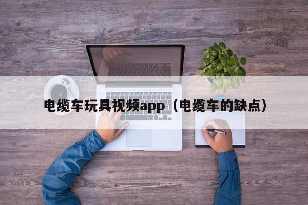 电缆车玩具视频app（电缆车的缺点）