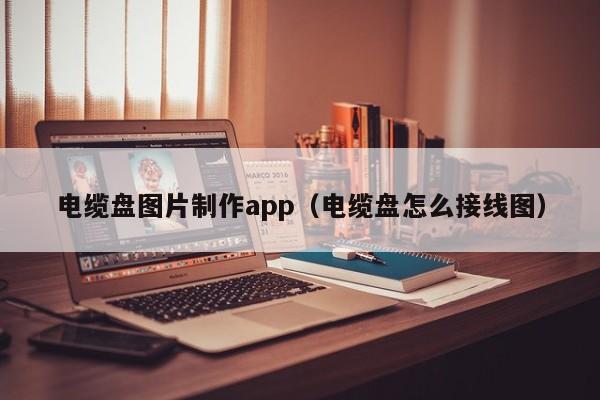电缆盘图片制作app（电缆盘怎么接线图）