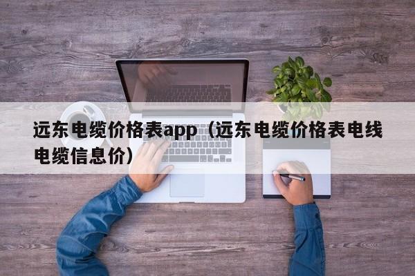 远东电缆价格表app（远东电缆价格表电线电缆信息价）