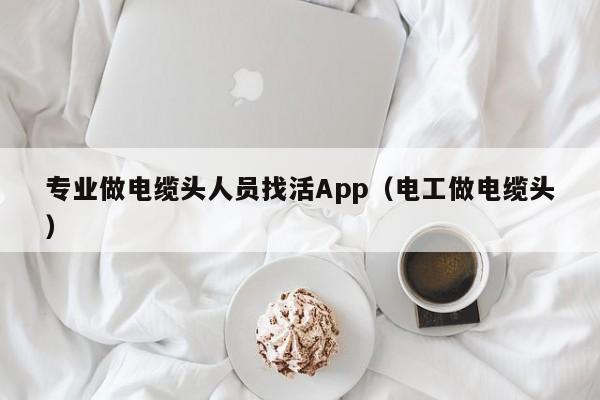 专业做电缆头人员找活App（电工做电缆头）