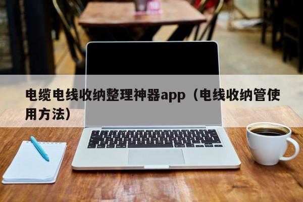 电缆电线收纳整理神器app（电线收纳管使用方法）