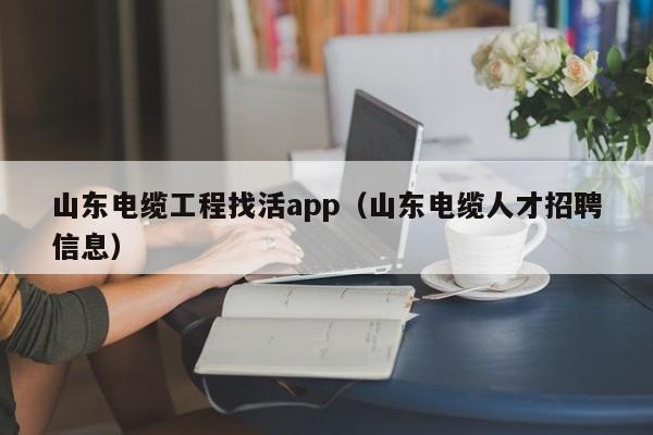 山东电缆工程找活app（山东电缆人才招聘信息）