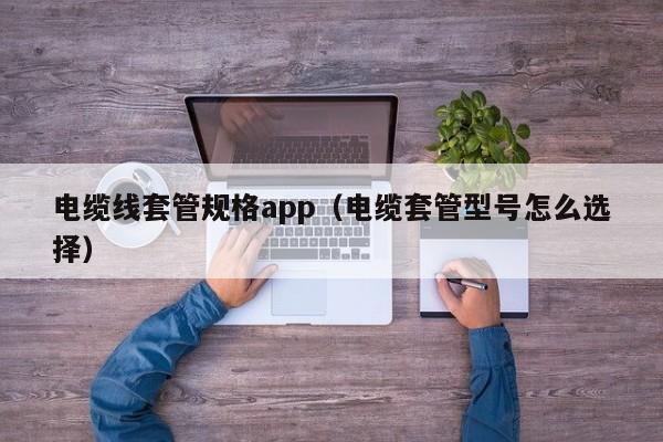 电缆线套管规格app（电缆套管型号怎么选择）