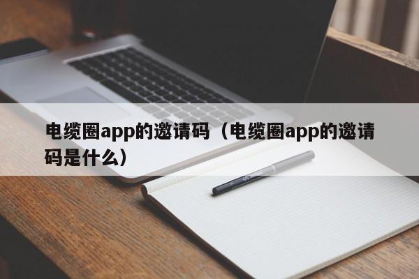 电缆圈app的邀请码（电缆圈app的邀请码是什么）