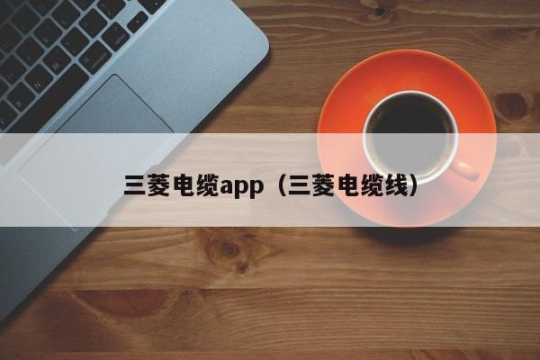 三菱电缆app（三菱电缆线）