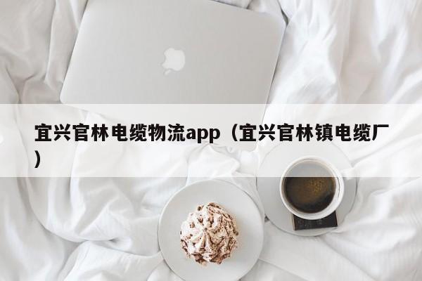 宜兴官林电缆物流app（宜兴官林镇电缆厂）