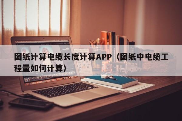 图纸计算电缆长度计算APP（图纸中电缆工程量如何计算）
