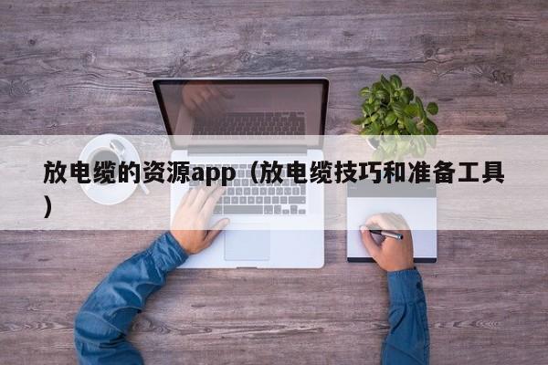 放电缆的资源app（放电缆技巧和准备工具）