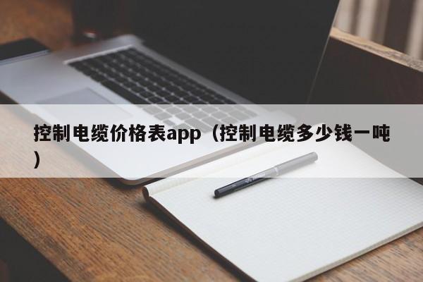 控制电缆价格表app（控制电缆多少钱一吨）
