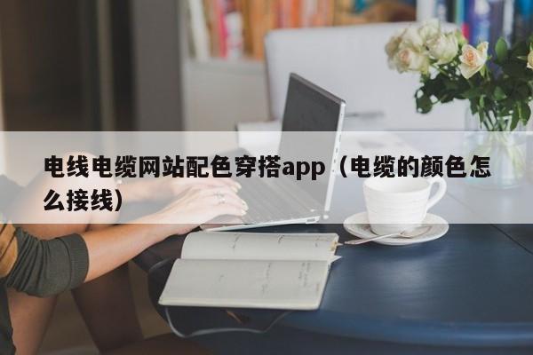 电线电缆网站配色穿搭app（电缆的颜色怎么接线）