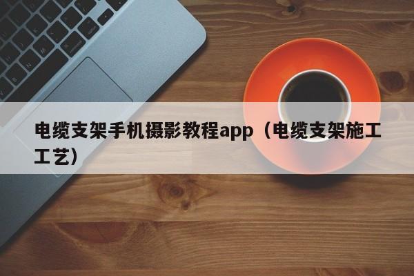 电缆支架手机摄影教程app（电缆支架施工工艺）