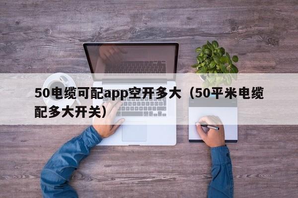 50电缆可配app空开多大（50平米电缆配多大开关）
