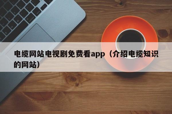 电缆网站电视剧免费看app（介绍电缆知识的网站）