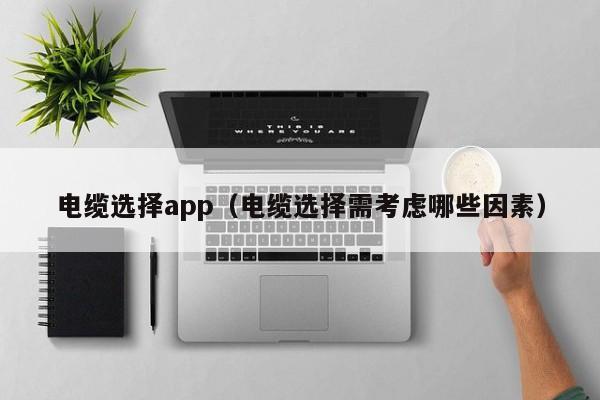 电缆选择app（电缆选择需考虑哪些因素）