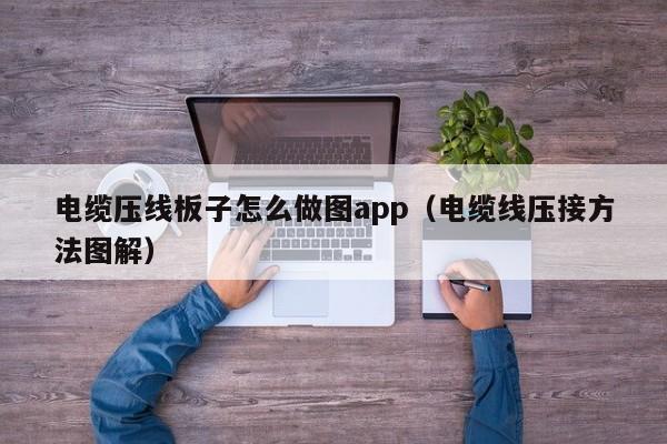 电缆压线板子怎么做图app（电缆线压接方法图解）