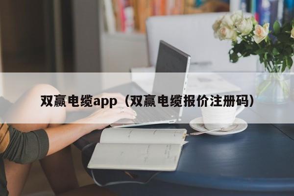 双赢电缆app（双赢电缆报价注册码）