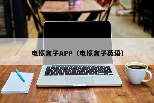 电缆盒子APP（电缆盒子英语）
