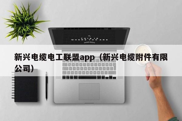 新兴电缆电工联盟app（新兴电缆附件有限公司）