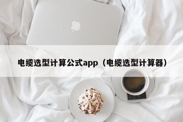 电缆选型计算公式app（电缆选型计算器）